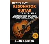 HOW TO PLAY RESONATOR GUITAR FOR BEGINNERS: LEARN TO PLAY IN NO TIME: Master Essential Techniques, Unlock Resonator Guitar Sounds, And Build Your ... to Sound Amazing- No Prior Experience Needed