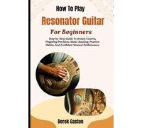 How To Play Resonator Guitar For Beginners: Practical Techniques For Building Accuracy, Speed, Musical Expression, Repertoire, Improvisation Confidence, And Lasting Success