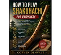HOW TO PLAY SHAKUHACHI FOR BEGINNERS: A Step-by-Step Guide to Breathing, Breath Control, Fingering, Notes, Playing Techniques, Exercises, and Daily Practice