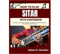 HOW TO PLAY SITAR WITH CONFIDENCE: Learn Sitar from Scratch and Master the Skills to Play Beautiful, Expressive Music with Ease and Confidence