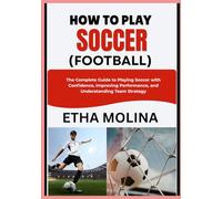 HOW TO PLAY SOCCER (FOOTBALL): The Complete Guide to Playing Soccer with Confidence, Improving Performance, and Understanding Team Strategy