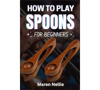 HOW TO PLAY SPOONS FOR BEGINNERS: Master Essential Coordination And Timing Skills Through An Easy-To-Follow Percussive Journey Designed For Aspiring Rhythm Makers Of All Ages