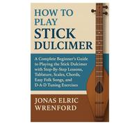 How To Play Stick Dulcimer: A Complete Beginner’s Guide To Playing The Stick Dulcimer With Step-By-Step Lessons, Tablature, Scales, Chords, Easy Folk Songs, And D-A-D Tuning Exercises