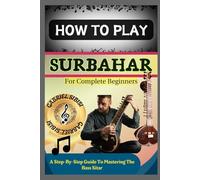 HOW TO PLAY SURBAHAR FOR COMPLETE BEGINNERS: A Step-By-Step Guide To Mastering The Bass Sitar