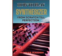 HOW TO PLAY SYNTHESIZER FROM SCRATCH TILL PERFECTION: Comprehensive Beginner's Guide To Mastering Synchs, Sound Design, And Performance Techniques To Expert Level