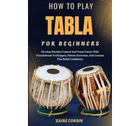 How To Play Tabla For Beginners: Develop Rhythm Control And Tonal Clarity With Foundational Techniques, Pattern Exercises, And Lessons That Build Confidence