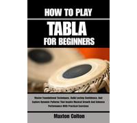 HOW TO PLAY TABLA FOR BEGINNERS: Master Foundational Techniques, Build Lasting Confidence, And Explore Dynamic Patterns That Inspire Musical Growth And Enhance Performance With Practical Exercises