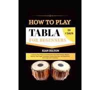 HOW TO PLAY TABLA IN 7 DAYS FOR BEGINNERS: A Step-by-Step Guide to Learning Basic Bols, Hand Position, Rhythm Patterns, Tala, Finger Techniques, ... and Playing Your First Songs with Confidence