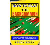How To Play The Backgammon: A Beginner’s Guide To The Game, Rules, Board, Pieces, And Winning Strategies