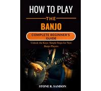 HOW TO PLAY THE BANJO: COMPLETE BEGINNER’S GUIDE: Unlock the Keys: Simple Steps for New Banjo Players