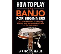 How to Play the Banjo: The Ultimate Guide to Learning, Playing, and Becoming Proficient at the Instrument
