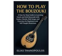 How To Play The Bouzouki: A Step-By-Step Guide To Learning Greek And Irish Bouzouki With Scales, Chords, Folk Songs, And Exercises For Beginners And Self-Taught Musicians