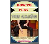How To Play The Cajón: A Step-By-Step Beginner’s Guide To Cajón Drumming, Rhythm Patterns, And Percussion Techniques