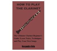 HOW TO PLAY THE CLARINET: The Ultimate Clarinet Beginner’s Guide: Learn Notes, Techniques, and Play Your First Songs