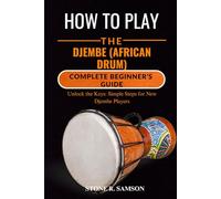 HOW TO PLAY THE DJEMBE (AFRICAN DRUM): COMPLETE BEGINNER’S GUIDE: Unlock the Keys: Simple Steps for New Djembe Players