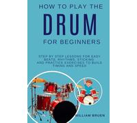 How To Play The Drum For Beginners: Step By Step Lessons For Easy Beats, Rhythms, Sticking And Practice Exercises To Build Timing And Speed