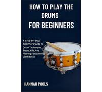 HOW TO PLAY THE DRUMS FOR BEGINNERS: A Step-By-Step Beginner’s Guide To Drum Techniques, Beats, Fills, And Playing Songs With Confidence