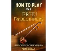 How To Play The Erhu For Beginners: Master The Essential Techniques And Create Beautiful Melodies With Simple, Step-By-Step Lessons