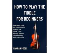 HOW TO PLAY THE FIDDLE FOR BEGINNERS: Beginner’s Step-By-Step Guide To Playing The Fiddle: From Holding The Bow To Performing Your First Tunes