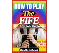 How To Play The Fife For Absolute Beginners: A Beginner’s Journey Through Embouchure Control, Fingering Charts, And Marching Tunes