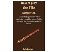 How to Play the Fife Simplified: A Complete Beginner’s Guide to Mastering everything about the Fife and play the instrument without stress
