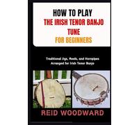 HOW TO PLAY THE IRISH TENOR BANJO TUNE FOR BEGINNERS: Traditional Jigs, Reels, and Hornpipes Arranged for Irish Tenor Banjo