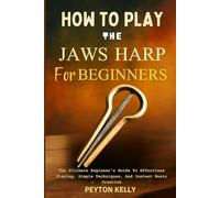 How To Play The Jaws Harp For Beginners: The Ultimate Beginner’s Guide To Effortless Playing, Simple Techniques, And Instant Music Creation