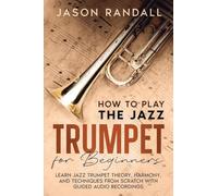How to Play the Jazz Trumpet for Beginners: Learn Jazz Trumpet Theory, Harmony, and Techniques from Scratch with Guided Audio Recordings