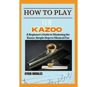 HOW TO PLAY THE KAZOO: A Beginner's Guide to Mastering the Kazoo: Simple Steps to Musical Fun