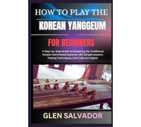 HOW TO PLAY THE KOREAN YANGGEUM FOR BEGINNERS: A Step-by-Step Guide to Mastering the Traditional Korean Hammered Dulcimer with Simple Lessons, Playing Techniques, and Cultural Insights