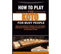 HOW TO PLAY THE KOTO FOR BUSY PEOPLE: Master Beautiful Koto Melodies Fast with Simple, Time-Smart Techniques Designed for Busy Lives - No Experience Needed