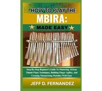 HOW TO PLAY THE MBIRA:MADE EASY: Step-By-Step Beginner’s Guide To Mastering African Thumb Piano Techniques, Building Finger Agility, And Creating Mesmerizing Melodies With Ease