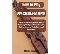 How To Play The Nyckelharpa: A Step-by-Step Beginner’s Guide to Learning the Nyckelharpa, Swedish Folk Instrument Techniques, and Easy Songs
