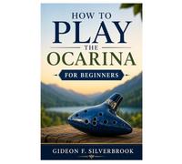 HOW TO PLAY THE OCARINA FOR BEGINNERS: A Step-By-Step Guide To Playing Beautiful Melodies With Confidence