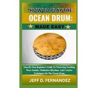 HOW TO PLAY THE OCEAN DRUM:MADE EASY: Step-By-Step Beginner’s Guide To Mastering Soothing Wave Sounds, Meditative Rhythms, And Creative Techniques On The Ocean Drum