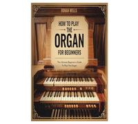 HOW TO PLAY THE ORGAN FOR BEGINNERS: The Ultimate Beginner's Guide To Play The Organ