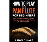 How to Play the Pan Flute for Beginners: The Ultimate Guide to Learning, Playing, and Becoming Proficient at the Instrument