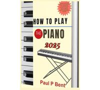 HOW TO PLAY THE PIANO 2025: A Complete Step-By-Step Guide To Teach Yourself The Piano And Master The Instrument From Scratch - Perfect For Beginners ... Read Music, And Develop Piano Techniques