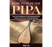 How To Play The Pipa: Learn the Foundations of Pipa Playing with Clear Guidance, Exercises, and Simple Melodies