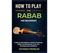 How To Play The Rabab For Beginner: A Step-by-Step Beginner’s Guide to Mastering Rabab, Learning Chords, Tunes, and Techniques with Confidence