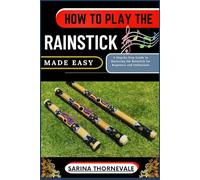 HOW TO PLAY THE RAINSTICK MADE EASY: A Step-by-Step Guide to Mastering the Rainstick for Beginners and Enthusiasts