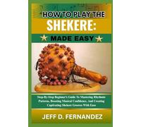 HOW TO PLAY THE SHEKERE:MADE EASY: Step-By-Step Beginner’s Guide To Mastering Rhythmic Patterns, Boosting Musical Confidence, And Creating Captivating Shekere Grooves With Ease