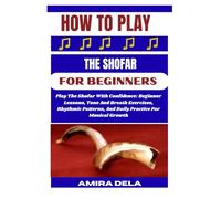 HOW TO PLAY THE SHOFAR FOR BEGINNERS: Play The Shofar With Confidence: Beginner Lessons, Tone And Breath Exercises, Rhythmic Patterns, And Daily Practice For Musical Growth