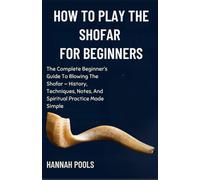 HOW TO PLAY THE SHOFAR FOR BEGINNERS: The Complete Beginner’s Guide To Blowing The Shofar - History, Techniques, Notes, And Spiritual Practice Made Simple