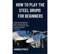 HOW TO PLAY THE STEEL DRUMS FOR BEGINNERS: A Step-By-Step Beginner’s Guide To Playing Steel Pan Drums, Learning Easy Songs, And Mastering Basic Techniques