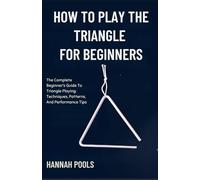 HOW TO PLAY THE TRIANGLE FOR BEGINNERS: The Complete Beginner’s Guide To Triangle Playing: Techniques, Patterns, And Performance Tips