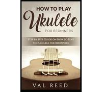How to Play the Ukulele: Step by Step Guide on How to Play the Ukulele for Beginners
