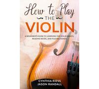 How to Play the Violin: A Beginner’s Guide to Learning the Violin Basics, Reading Music, and Playing Songs