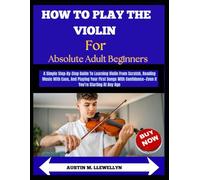 How To Play The Violin For Absolute Adult Beginners: A Guide To Learning Violin From Scratch, Reading Music With Ease, And Playing Your First Songs With Confidence Even If You’re Starting At Any Age