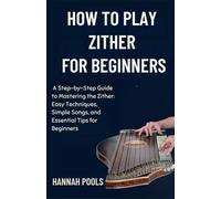 HOW TO PLAY THE ZITHER FOR BEGINNERS: A Step-by-Step Guide to Mastering the Zither: Easy Techniques, Simple Songs, and Essential Tips for Beginners